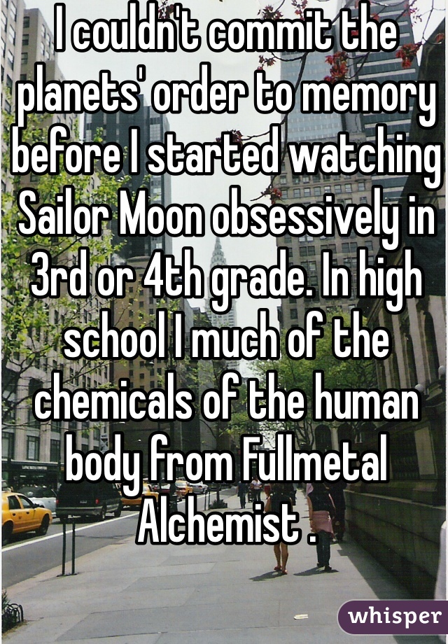 I couldn't commit the planets' order to memory before I started watching Sailor Moon obsessively in 3rd or 4th grade. In high school I much of the chemicals of the human body from Fullmetal Alchemist .