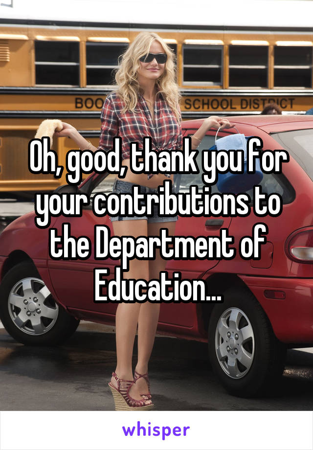 Oh, good, thank you for your contributions to the Department of Education...