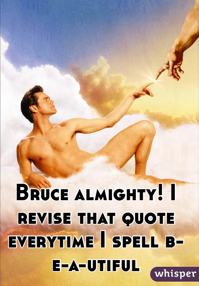 Bruce almighty! I revise that quote everytime I spell b-e-a-utiful 