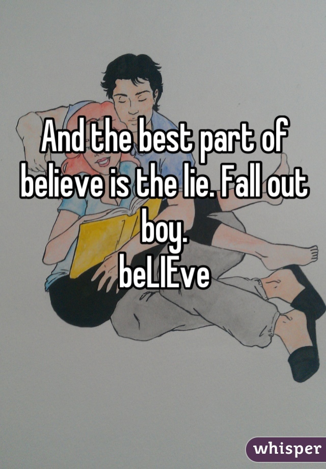 And the best part of believe is the lie. Fall out boy. 
beLIEve