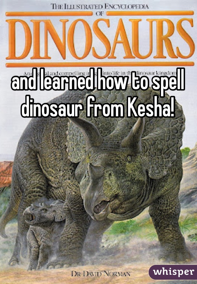 and learned how to spell dinosaur from Kesha!