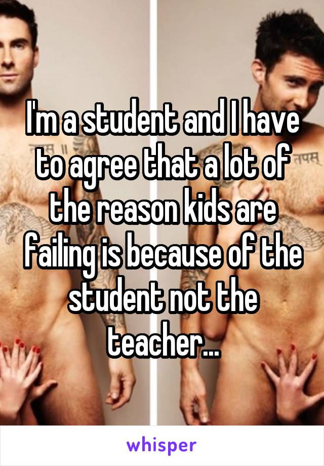 I'm a student and I have to agree that a lot of the reason kids are failing is because of the student not the teacher...