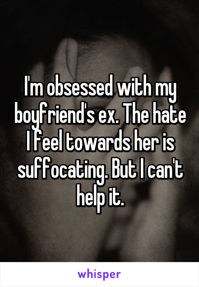 I'm obsessed with my boyfriend's ex. The hate I feel towards her is suffocating. But I can't help it.