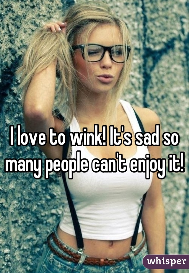 I love to wink! It's sad so many people can't enjoy it!