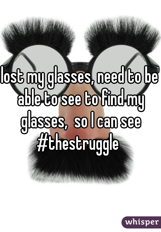 lost my glasses, need to be able to see to find my glasses,  so I can see
#thestruggle 