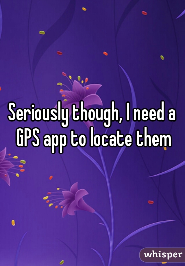 Seriously though, I need a GPS app to locate them