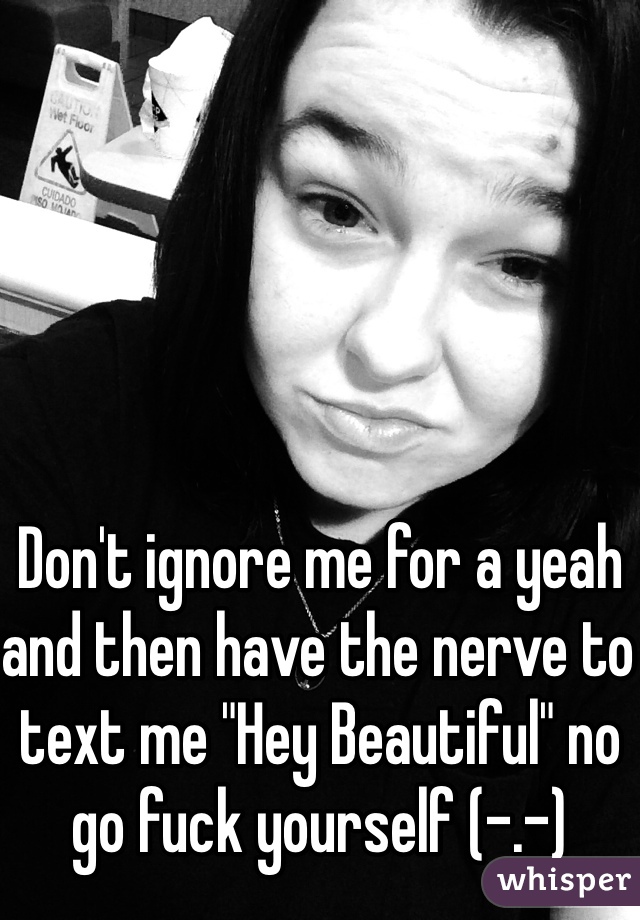 Don't ignore me for a yeah and then have the nerve to text me "Hey Beautiful" no go fuck yourself (-.-) 