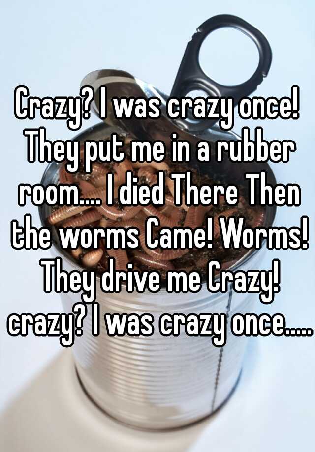 Crazy? I Was Crazy Once. I Had My Own Padded Room. Then The Worms  CameWorms? I Hate Worms. They Drive Me Crazy! Crazy? I Was Crzy Once