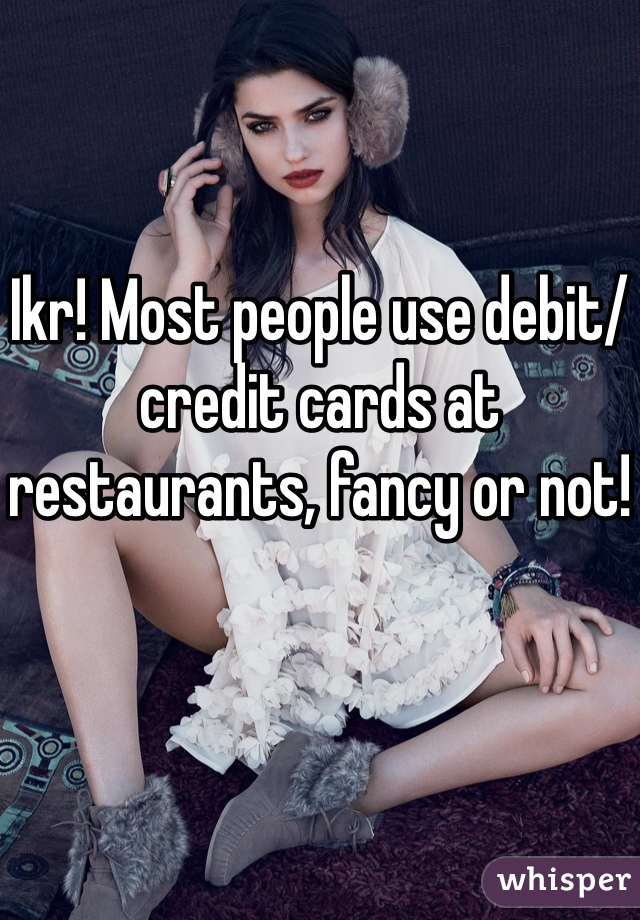 Ikr! Most people use debit/credit cards at restaurants, fancy or not!