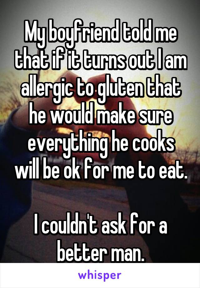 My boyfriend told me that if it turns out I am allergic to gluten that he would make sure everything he cooks will be ok for me to eat. 
I couldn't ask for a better man.