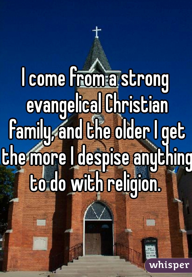 I come from a strong evangelical Christian family, and the older I get the more I despise anything to do with religion. 