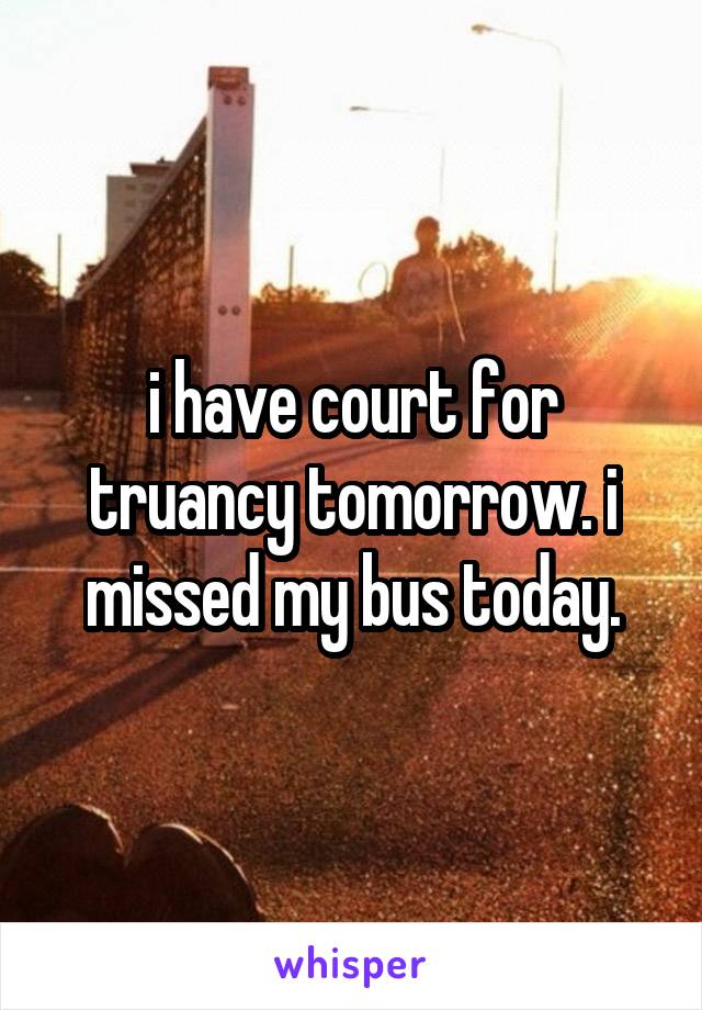 i have court for truancy tomorrow. i missed my bus today.