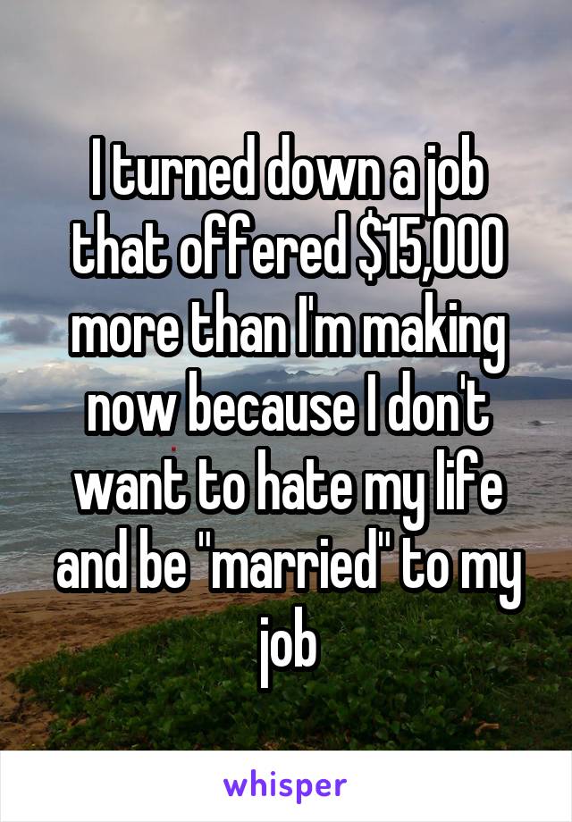I turned down a job that offered $15,000 more than I'm making now because I don't want to hate my life and be "married" to my job