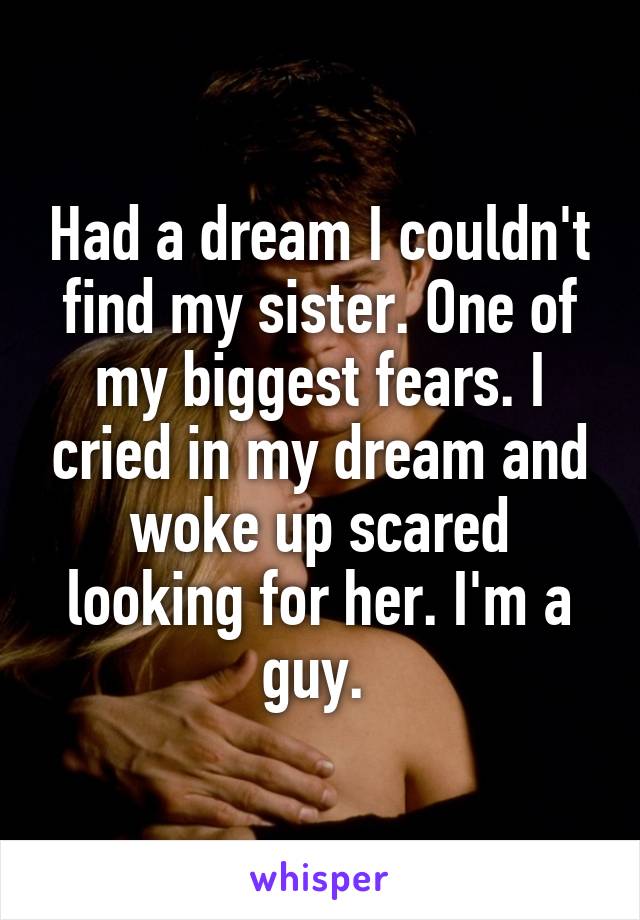 Had a dream I couldn't find my sister. One of my biggest fears. I cried in my dream and woke up scared looking for her. I'm a guy. 