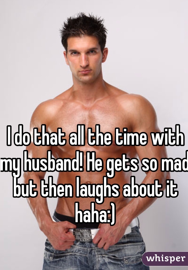 I do that all the time with my husband! He gets so mad but then laughs about it haha:)