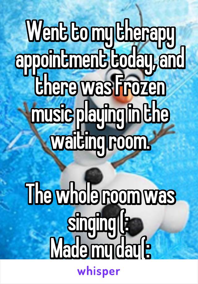 Went to my therapy appointment today, and there was Frozen music playing in the waiting room.

The whole room was singing (: 
Made my day(: