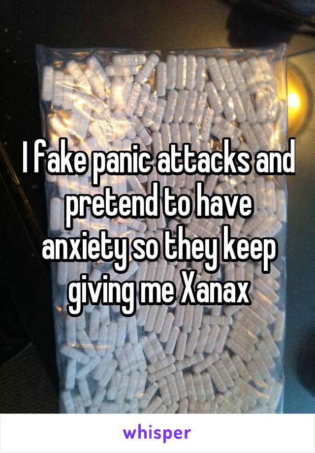 I fake panic attacks and pretend to have anxiety so they keep giving me Xanax