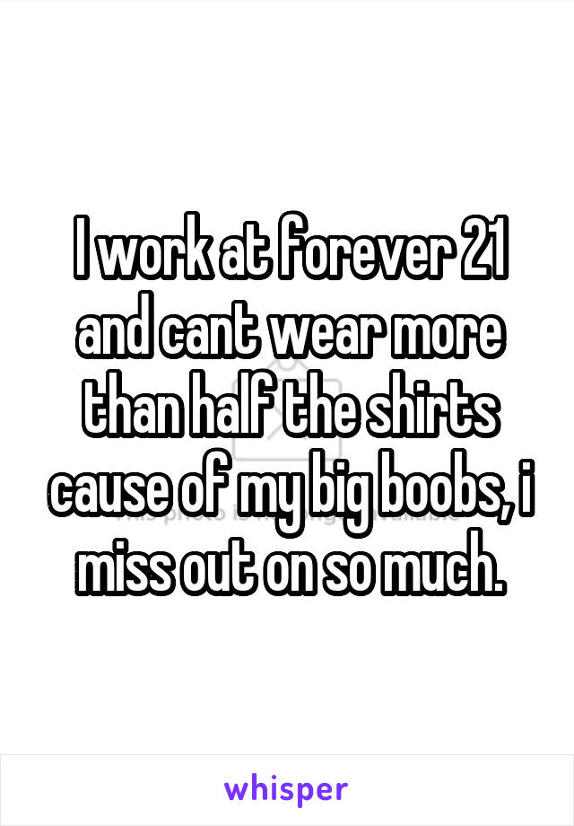 I work at forever 21 and cant wear more than half the shirts cause of my big boobs, i miss out on so much.