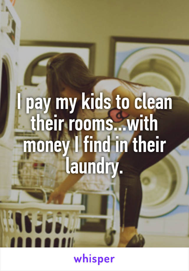 I pay my kids to clean their rooms...with money I find in their laundry.