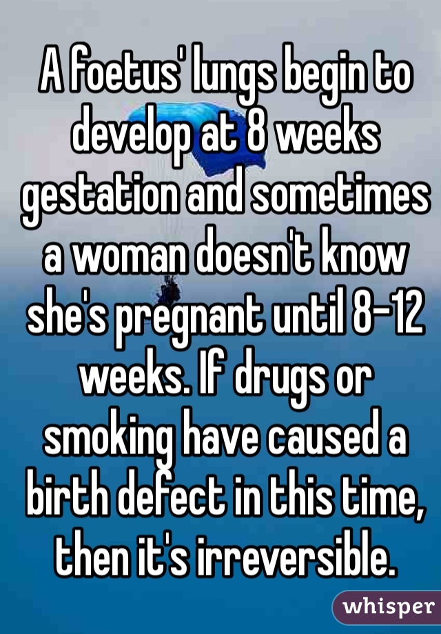 A foetus' lungs begin to develop at 8 weeks gestation and sometimes a woman doesn't know she's pregnant until 8-12 weeks. If drugs or smoking have caused a birth defect in this time, then it's irreversible.