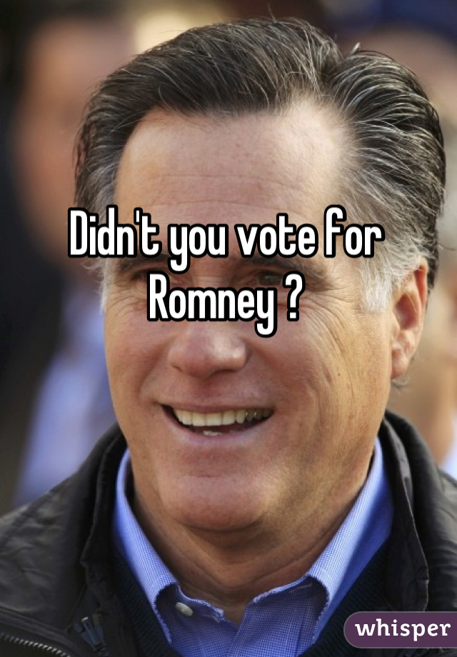 Didn't you vote for Romney ?