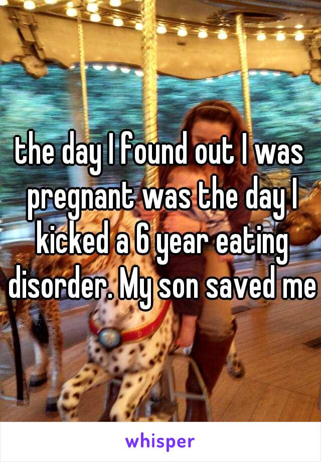 the day I found out I was pregnant was the day I kicked a 6 year eating disorder. My son saved me