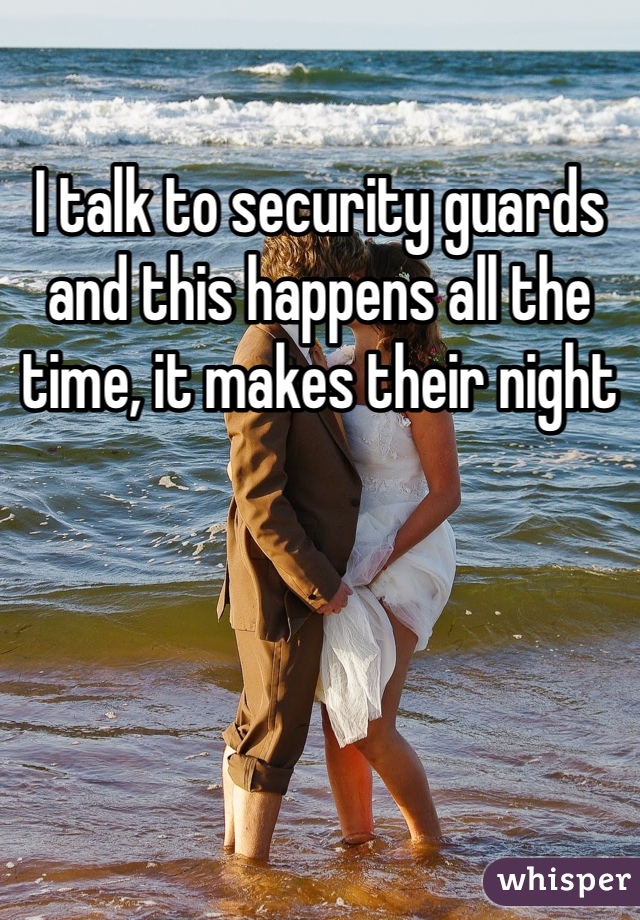 I talk to security guards and this happens all the time, it makes their night