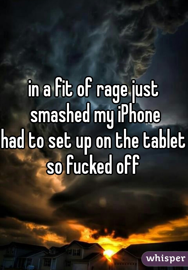 in a fit of rage just smashed my iPhone
had to set up on the tablet so fucked off 