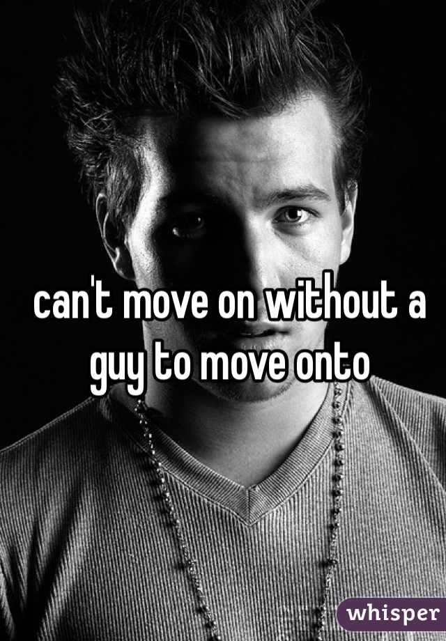 can't move on without a guy to move onto