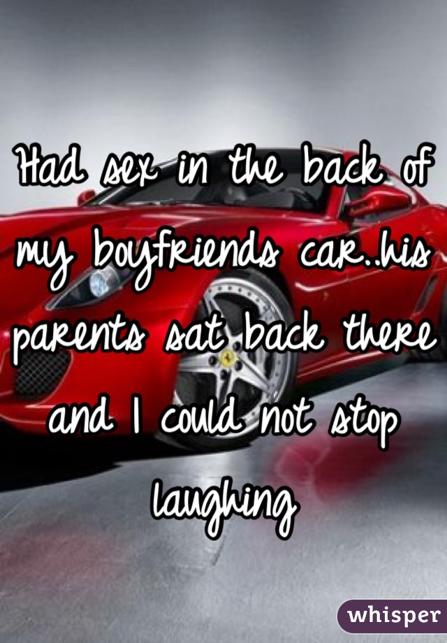 Had sex in the back of my boyfriends car..his parents sat back there and I could not stop laughing