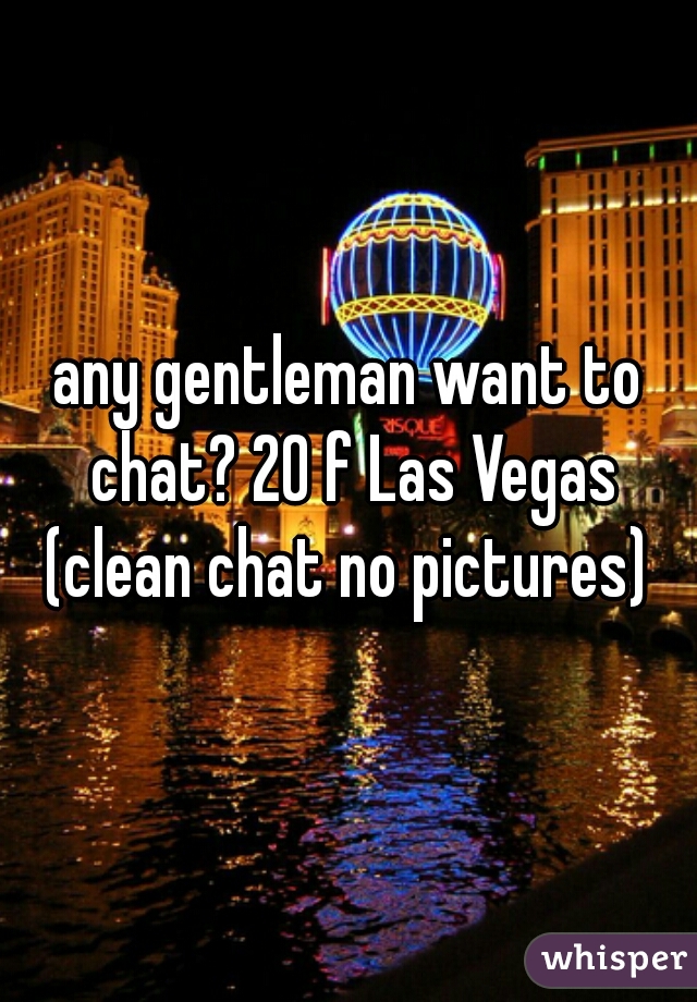 any gentleman want to chat? 20 f Las Vegas (clean chat no pictures) 