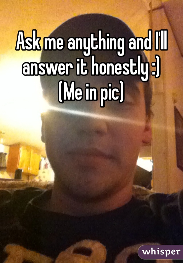 Ask me anything and I'll answer it honestly :)
(Me in pic)