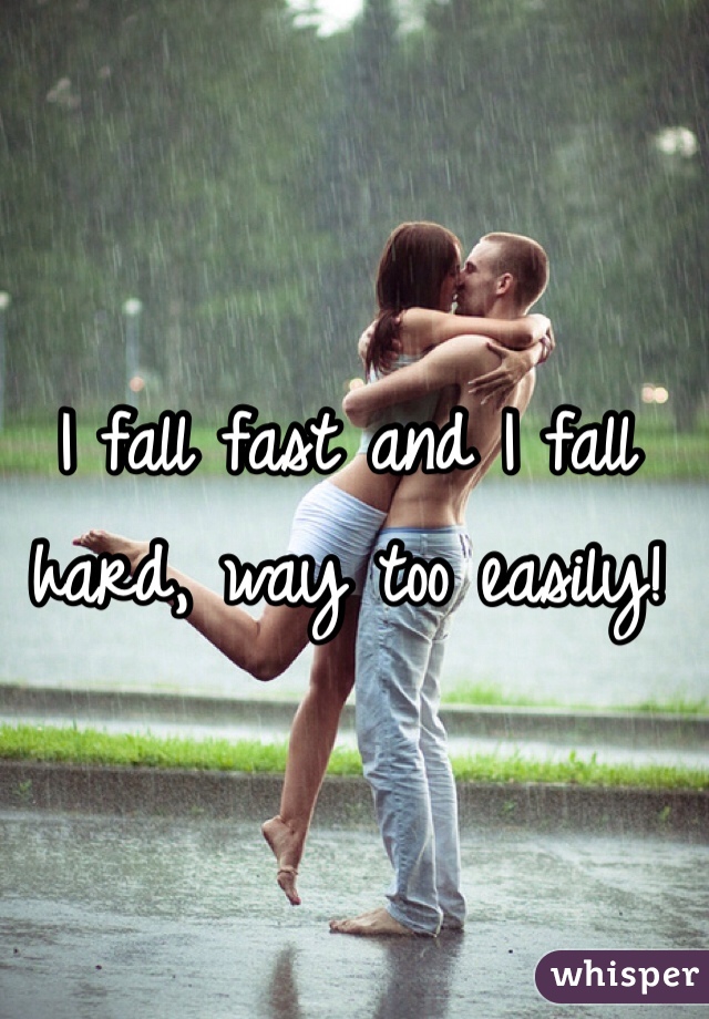 I fall fast and I fall hard, way too easily!