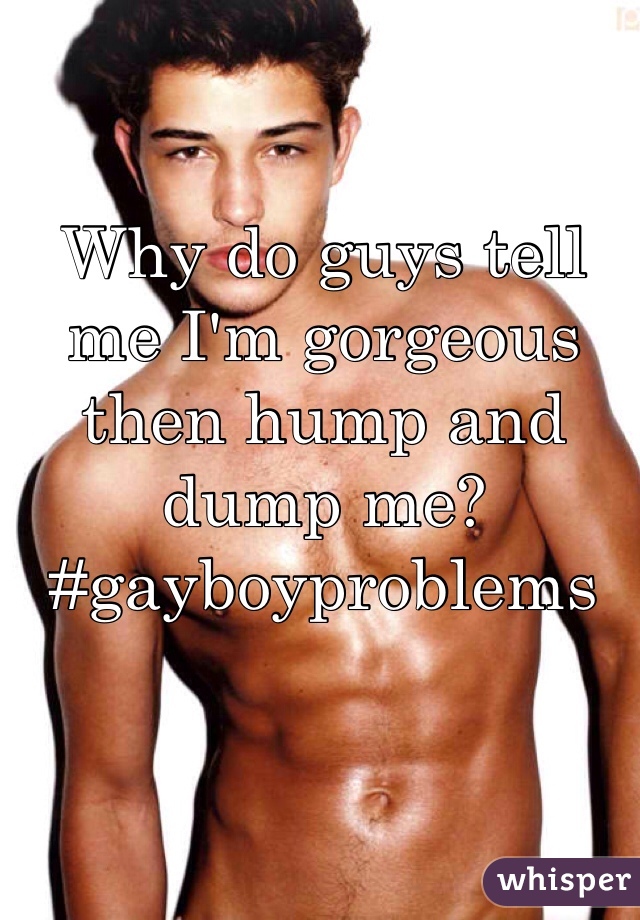 Why do guys tell me I'm gorgeous then hump and dump me? #gayboyproblems
