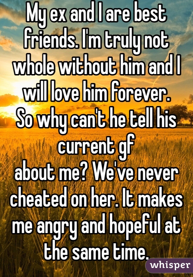 My ex and I are best friends. I'm truly not whole without him and I will love him forever. 
So why can't he tell his current gf
about me? We've never cheated on her. It makes me angry and hopeful at the same time. 