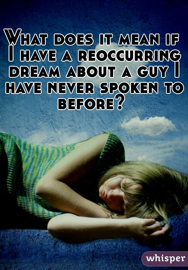 What does it mean if I have a reoccurring dream about a guy I have never spoken to before? 
