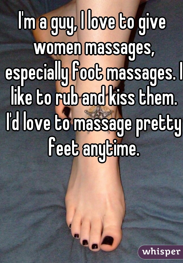I'm a guy, I love to give women massages, especially foot massages. I like to rub and kiss them. I'd love to massage pretty feet anytime.