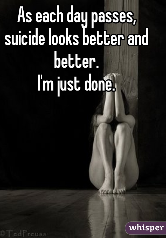 As each day passes, suicide looks better and better.
I'm just done. 