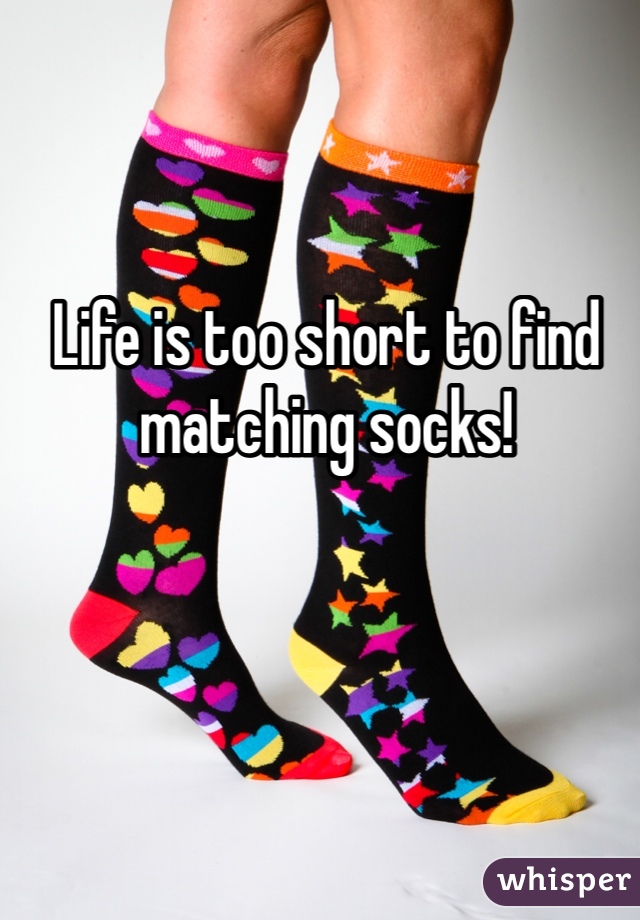 Life is too short to find matching socks! 