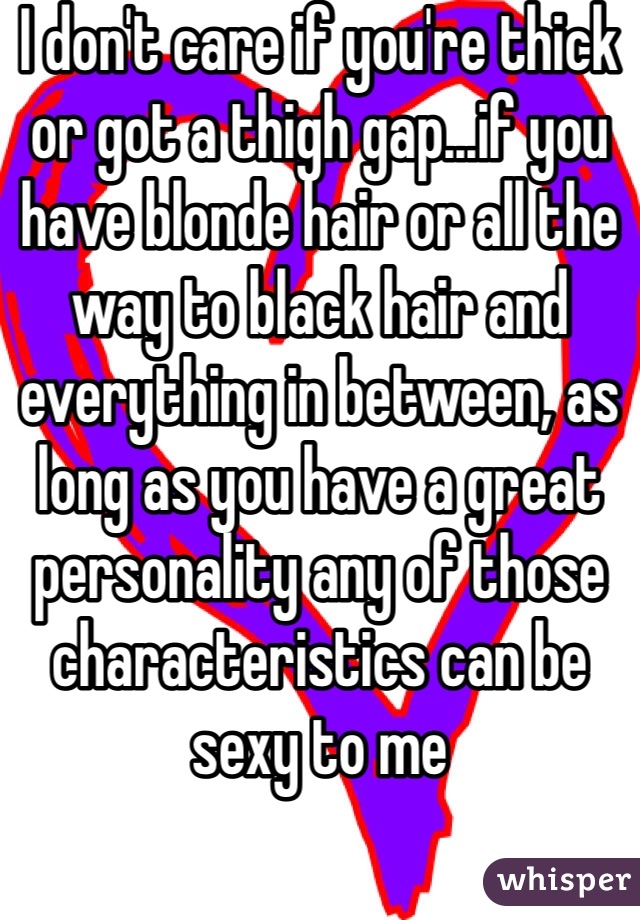 I don't care if you're thick or got a thigh gap...if you have blonde hair or all the way to black hair and everything in between, as long as you have a great personality any of those characteristics can be sexy to me