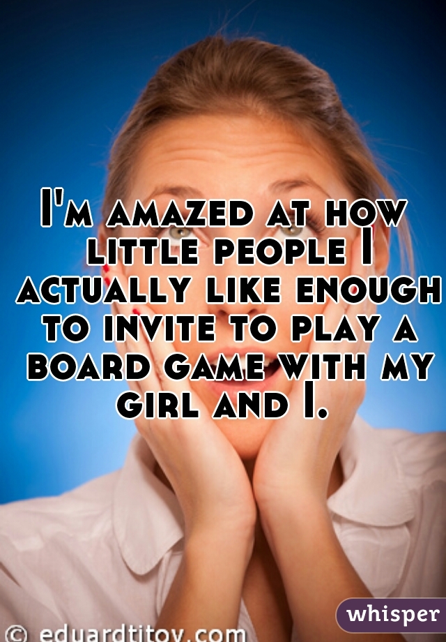 I'm amazed at how little people I actually like enough to invite to play a board game with my girl and I. 