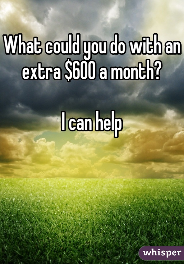 What could you do with an extra $600 a month? 

I can help