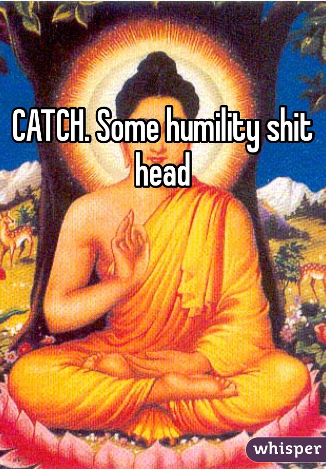 CATCH. Some humility shit head 