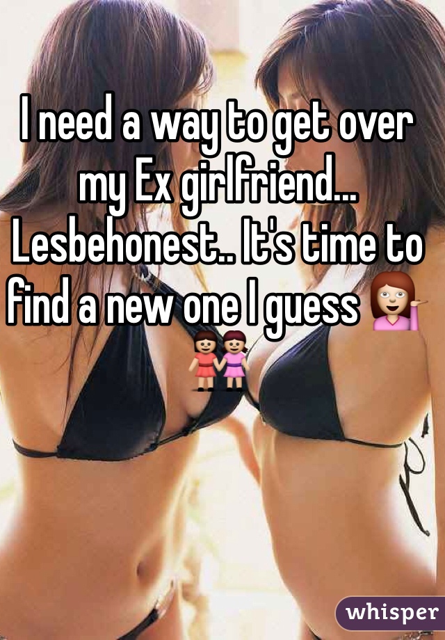 I need a way to get over my Ex girlfriend...
Lesbehonest.. It's time to find a new one I guess 💁👭