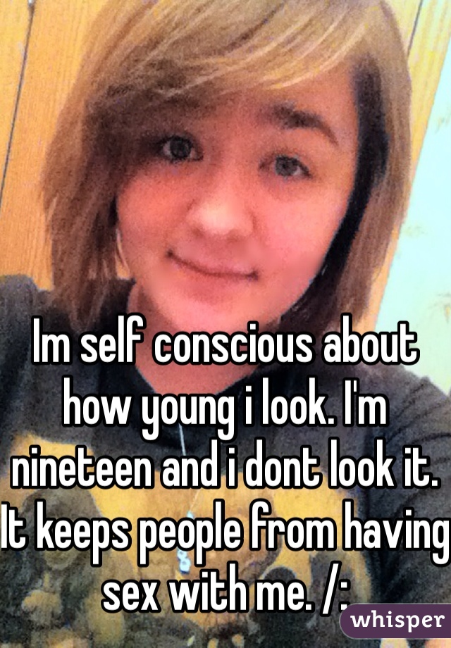 Im self conscious about how young i look. I'm nineteen and i dont look it. It keeps people from having sex with me. /: