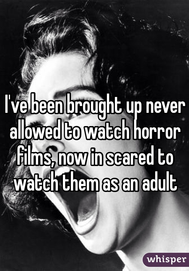 I've been brought up never allowed to watch horror films, now in scared to watch them as an adult