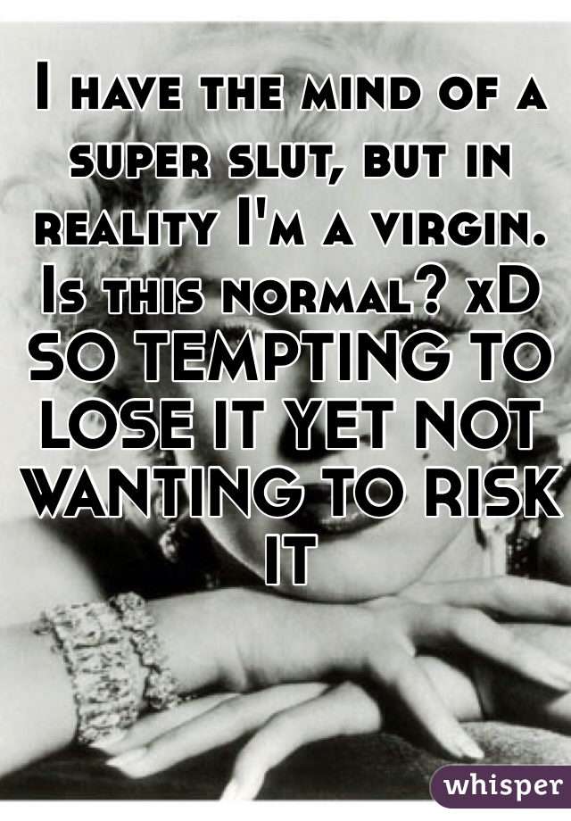 I have the mind of a super slut, but in reality I'm a virgin. Is this normal? xD
SO TEMPTING TO LOSE IT YET NOT WANTING TO RISK IT 