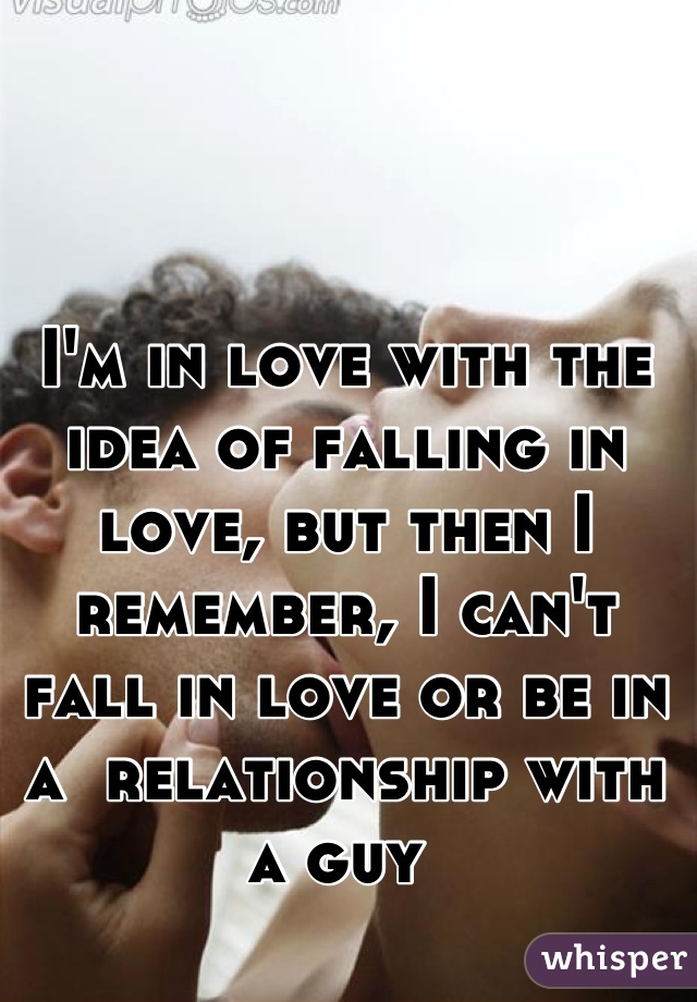 I'm in love with the idea of falling in love, but then I remember, I can't fall in love or be in a  relationship with a guy 