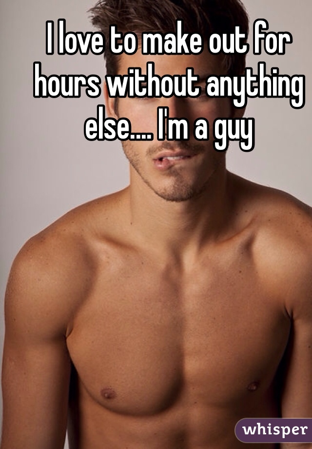 I love to make out for hours without anything else.... I'm a guy