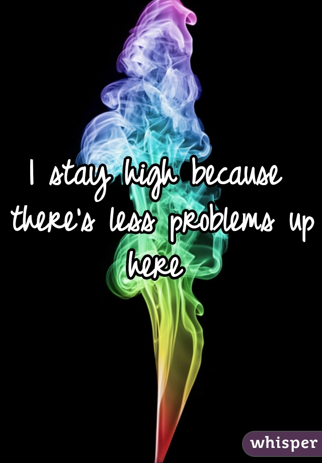 I stay high because there's less problems up here 